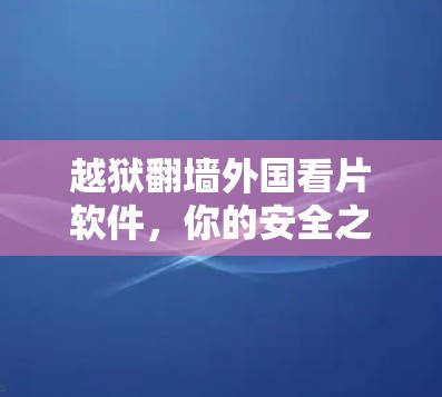 越狱翻墙外国看片软件，你的安全之选？