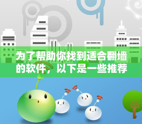 为了帮助你找到适合翻墙的软件，以下是一些推荐的选项，涵盖不同的需求和平台
