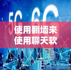 使用翻墙来使用聊天软件是一个可行的解决方案，但需要考虑多个因素以确保安全和有效。以下是详细的步骤和注意事项
