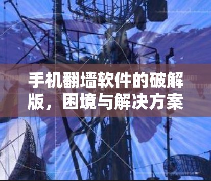 手机翻墙软件的破解版，困境与解决方案