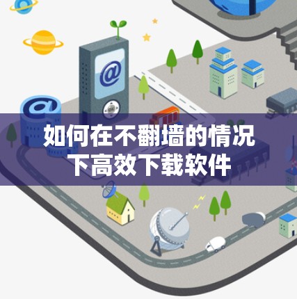 如何在不翻墙的情况下高效下载软件
