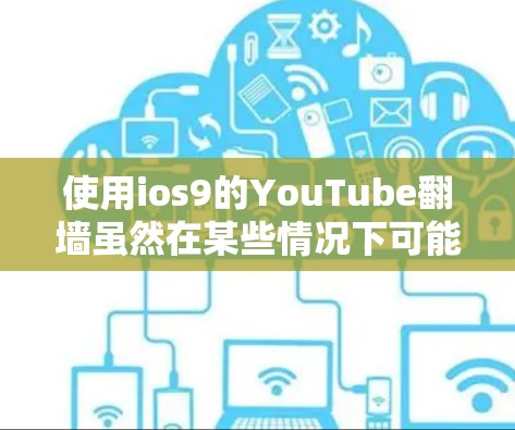 使用ios9的YouTube翻墙虽然在某些情况下可能有效，但需谨慎处理，以确保合法性和安全性。以下是详细的步骤和建议