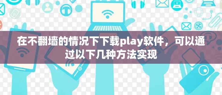 在不翻墙的情况下下载play软件，可以通过以下几种方法实现