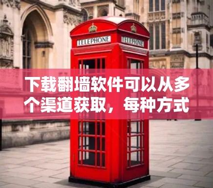 下载翻墙软件可以从多个渠道获取，每种方式都有其优缺点。以下是一些常见的下载来源和方法，供您参考