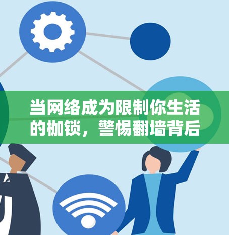 当网络成为限制你生活的枷锁，警惕翻墙背后的陷阱