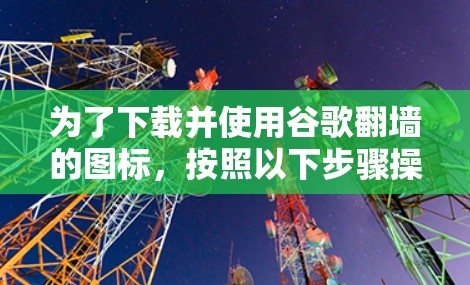 为了下载并使用谷歌翻墙的图标，按照以下步骤操作