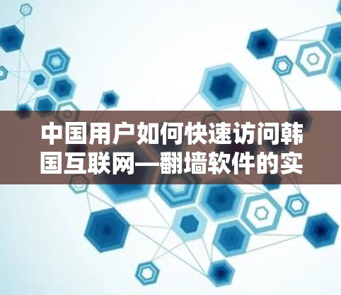 中国用户如何快速访问韩国互联网—翻墙软件的实用指南