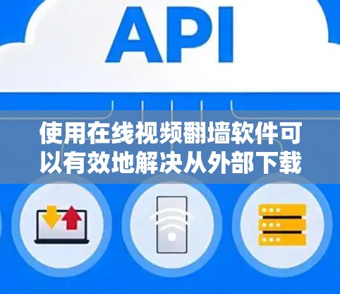 使用在线视频翻墙软件可以有效地解决从外部下载的视频无法在国内平台播放的问题。以下是详细的步骤指南，帮助您顺利使用这些软件