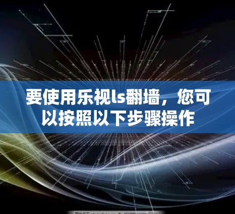 要使用乐视ls翻墙，您可以按照以下步骤操作