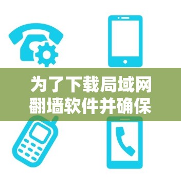 为了下载局域网翻墙软件并确保安全，您可以按照以下步骤进行