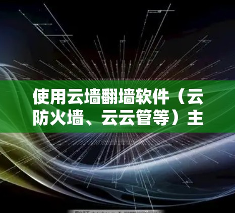 使用云墙翻墙软件（云防火墙、云云管等）主要涉及以下步骤