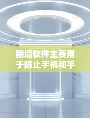 翻墙软件主要用于防止手机和平板上的软件被下载到第三方网站，从而保护隐私。以下是下载翻墙软件的步骤和建议