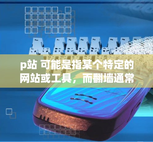 p站 可能是指某个特定的网站或工具，而翻墙通常指的是在手机上查看或下载网络资源。以下是一些常见的翻墙手机软件推荐