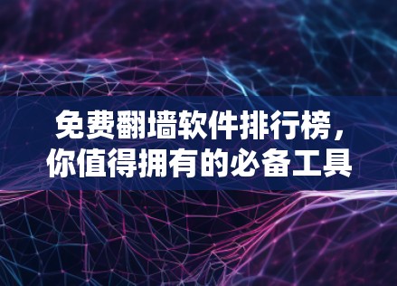免费翻墙软件排行榜，你值得拥有的必备工具