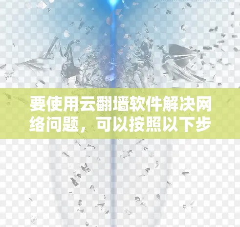 要使用云翻墙软件解决网络问题，可以按照以下步骤进行