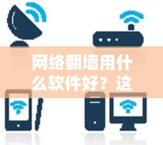 网络翻墙用什么软件好？这些工具让你轻松连接旧设备