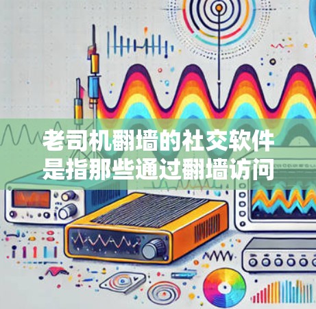 老司机翻墙的社交软件是指那些通过翻墙访问旧设备的社交应用，允许用户将设备复制到另一个设备，以便访问旧账户和文件。以下是对这些社交软件的详细分析