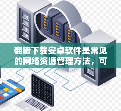 翻墙下载安卓软件是常见的网络资源管理方法，可以帮助用户在手机上访问网络资源，包括下载软件、更新设备等。以下是一些步骤和注意事项，帮助您顺利翻墙下载并安装安卓软件