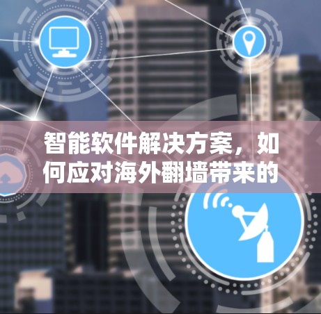 智能软件解决方案，如何应对海外翻墙带来的通信问题