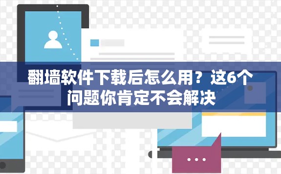 翻墙软件下载后怎么用？这6个问题你肯定不会解决