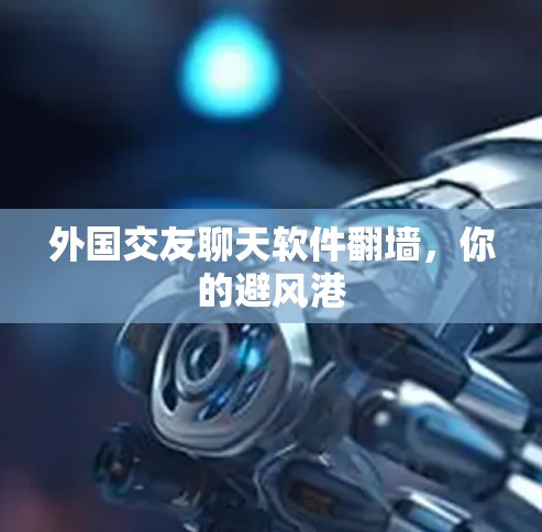 外国交友聊天软件翻墙，你的避风港