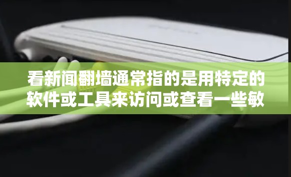 看新闻翻墙通常指的是用特定的软件或工具来访问或查看一些敏感或不寻常的新闻内容，这些内容可能需要经过服务器翻墙才能访问。以下是一些常见的软件和工具，可以帮助您查看新闻翻墙