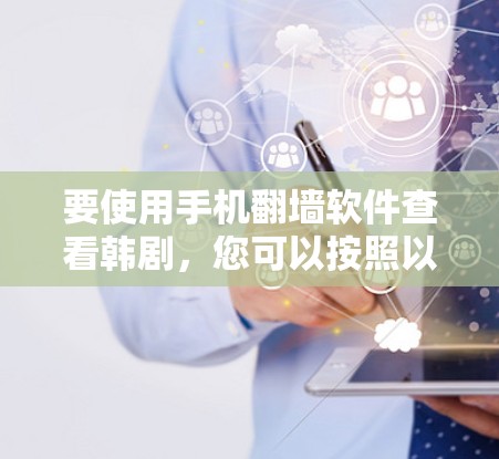 要使用手机翻墙软件查看韩剧，您可以按照以下步骤操作