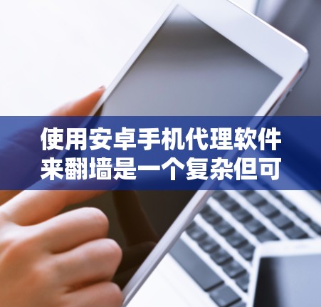 使用安卓手机代理软件来翻墙是一个复杂但可行的过程，以下是一步步的指南