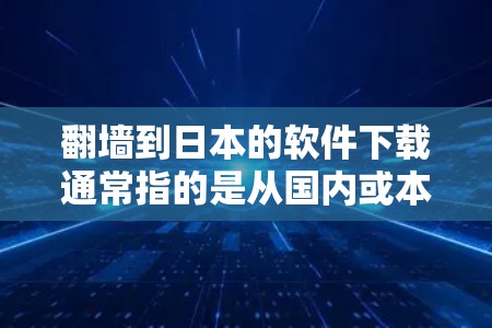 翻墙到日本的软件下载通常指的是从国内或本地网络下载到日本服务器的软件。这些软件可能用于学习、娱乐、商业或其他目的。以下是一些常见类型和推荐软件