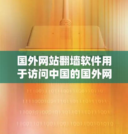 国外网站翻墙软件用于访问中国的国外网站，这些网站通常标记为非中国网站或国外网站，在中国无法注册或访问。以下是一些常用的国外网站翻墙软件及其特点