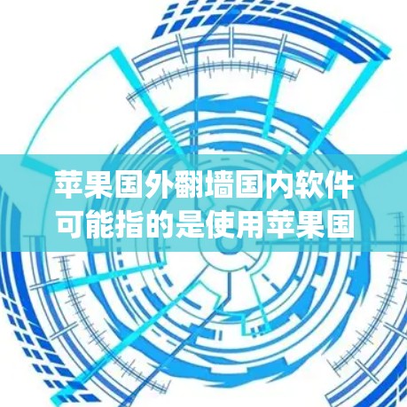 苹果国外翻墙国内软件可能指的是使用苹果国内的软件（如App Store、iOS系统等）来处理或解决与苹果国内设备（如iPhone、iPad等）的网络连接问题。以下是一些可能的解释和解决方法