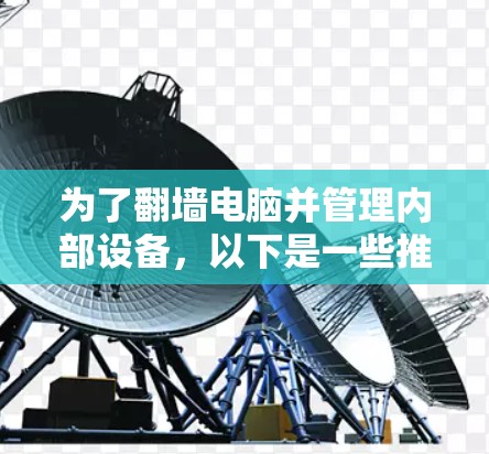 为了翻墙电脑并管理内部设备，以下是一些推荐的工具，每个工具都有其独特的功能和适用场景
