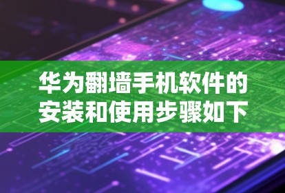 华为翻墙手机软件的安装和使用步骤如下