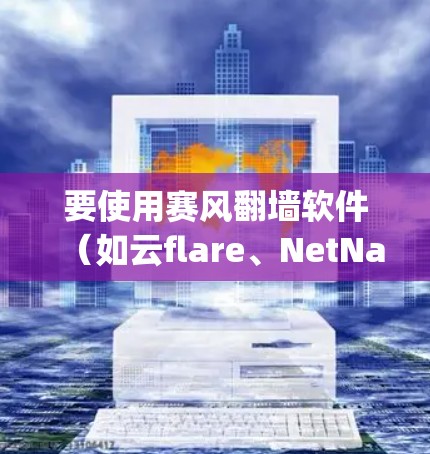 要使用赛风翻墙软件（如云flare、NetNanny 等）来翻墙，您可以按照以下步骤操作