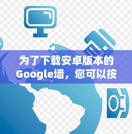 为了下载安卓版本的Google墙，您可以按照以下步骤操作