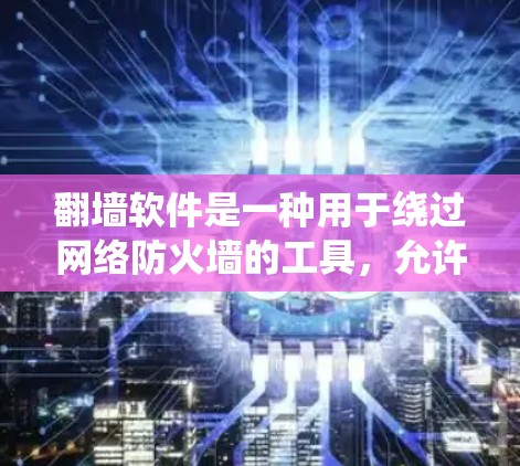 翻墙软件是一种用于绕过网络防火墙的工具，允许用户访问互联网资源。以下是一些常见的翻墙软件，并提供了一些关键信息