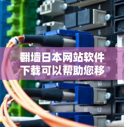 翻墙日本网站软件下载可以帮助您移除或访问日本的网站资源，通常用于个人、企业或教育用途。以下是几种常见的翻墙软件推荐，您可以根据自己的需求选择