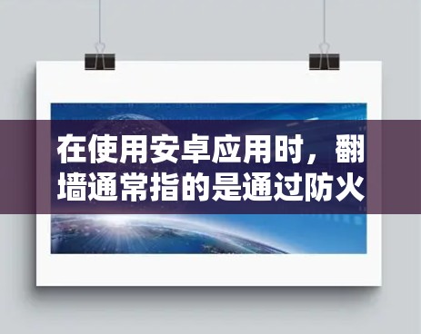 在使用安卓应用时，翻墙通常指的是通过防火墙技术限制网络访问，防止未经授权的访问。以下是一些步骤来处理翻墙问题