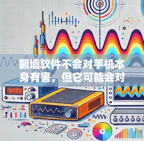 翻墙软件不会对手机本身有害，但它可能会对手机的运行带来一些负面影响。以下是一些关键点