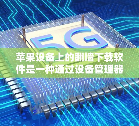 苹果设备上的翻墙下载软件是一种通过设备管理器来管理设备访问权限的设置，允许用户下载和运行某些需要特定设备的软件。以下是苹果设备如何翻墙下载软件的详细步骤