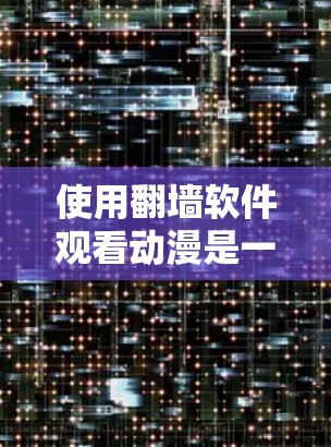 使用翻墙软件观看动漫是一个常见的技术问题，需要综合考虑多个因素。以下是一个清晰的步骤指南，帮助您顺利使用翻墙软件