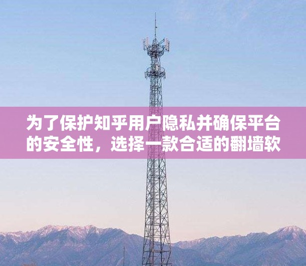 为了保护知乎用户隐私并确保平台的安全性，选择一款合适的翻墙软件至关重要。以下是一些关键考虑因素，帮助你找到适合知乎的翻墙软件