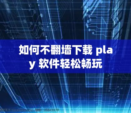 如何不翻墙下载 play 软件轻松畅玩