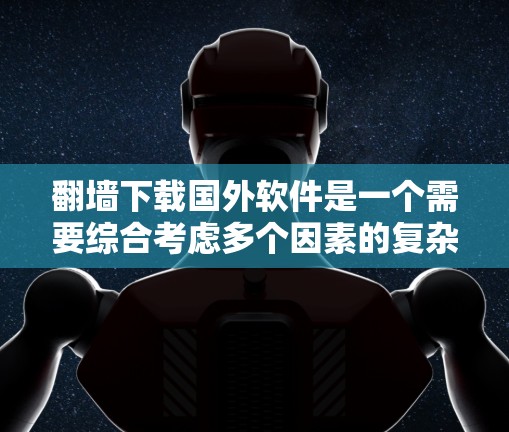 翻墙下载国外软件是一个需要综合考虑多个因素的复杂过程，以下是详细的步骤和注意事项