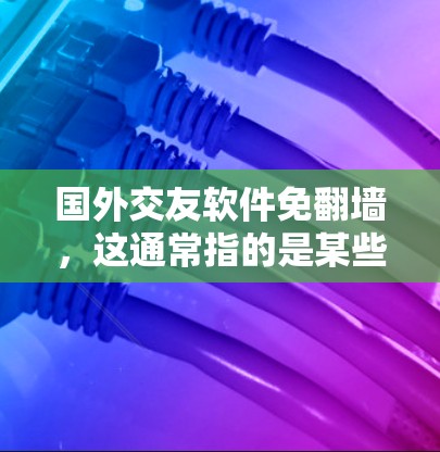 国外交友软件免翻墙，这通常指的是某些软件在提供交友服务时，会自动过滤或隐藏与你的IP地址相关的IP地址，以防止翻墙（IP翻墙）等安全问题。以下是一些提供免翻墙服务的国外交友软件推荐，以及一些注意事项