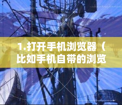 1.打开手机浏览器（比如手机自带的浏览器或第三方应用）