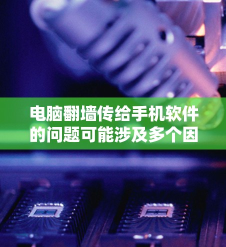 电脑翻墙传给手机软件的问题可能涉及多个因素，以下是一些可能的解决方案