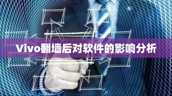 Vivo翻墙后对软件的影响分析