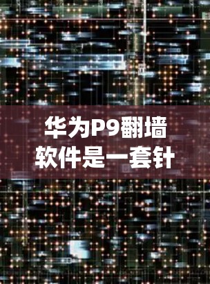 华为P9翻墙软件是一套针对华为P9手机的绕射功能，旨在优化内部网络使用，提升手机性能和用户体验。以下是对华为P9翻墙软件的详细分析