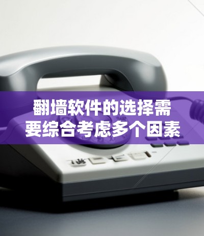 翻墙软件的选择需要综合考虑多个因素，以确保安全、高效和兼容。以下是一个基于综合考虑的推荐列表